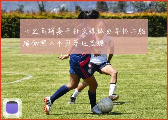 卡里乌斯妻子社交媒体分享怀二胎瑜伽照六个月孕肚显现