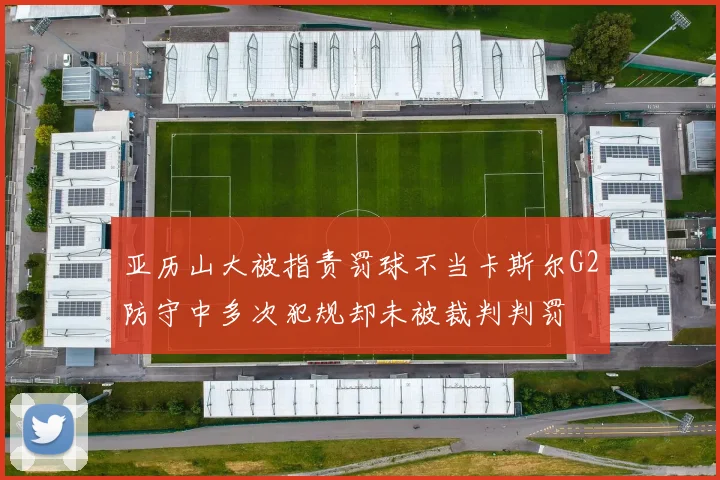 亚历山大被指责罚球不当卡斯尔G2防守中多次犯规却未被裁判判罚