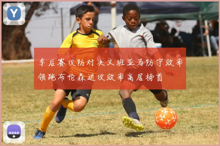季后赛攻防对决文班亚马防守效率领跑布伦森进攻效率高居榜首
