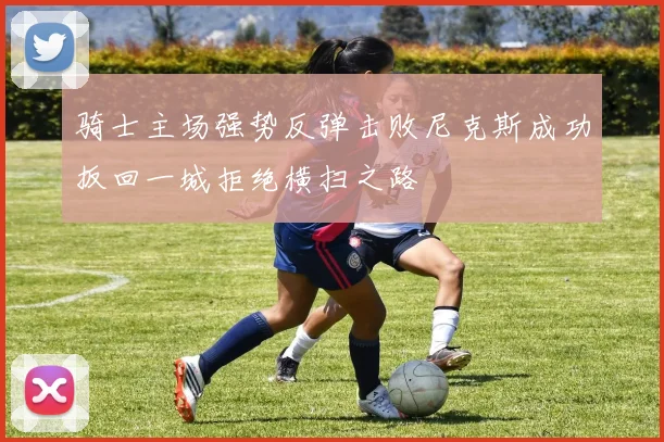 骑士主场强势反弹击败尼克斯成功扳回一城拒绝横扫之路