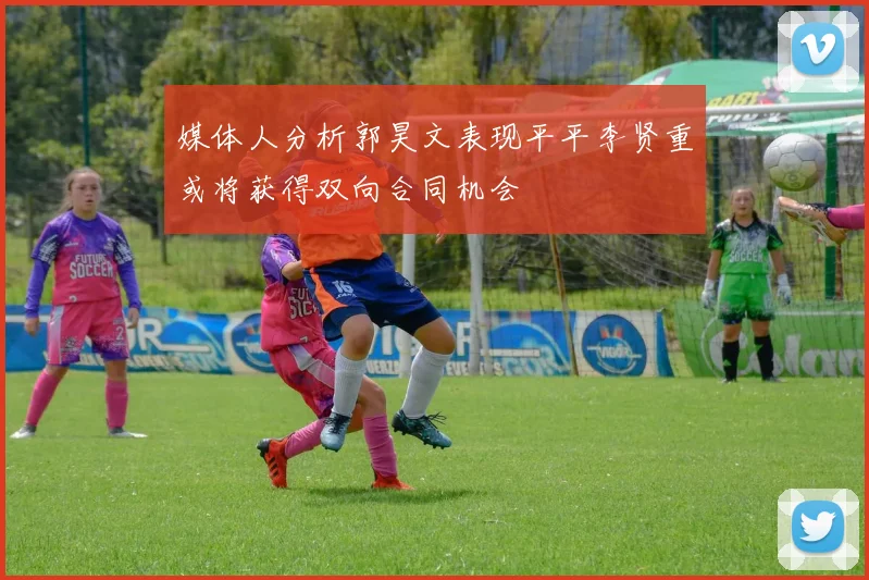媒体人分析郭昊文表现平平李贤重或将获得双向合同机会