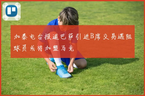加泰电台报道巴萨引进B席交易遇阻球员或将加盟马竞