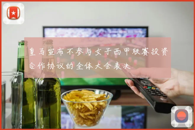 皇马宣布不参与女子西甲联赛投资合作协议的全体大会表决
