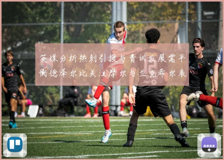 英媒分析热刺引援与青训发展需平衡德泽尔比关注摩尔与兰克希尔表现