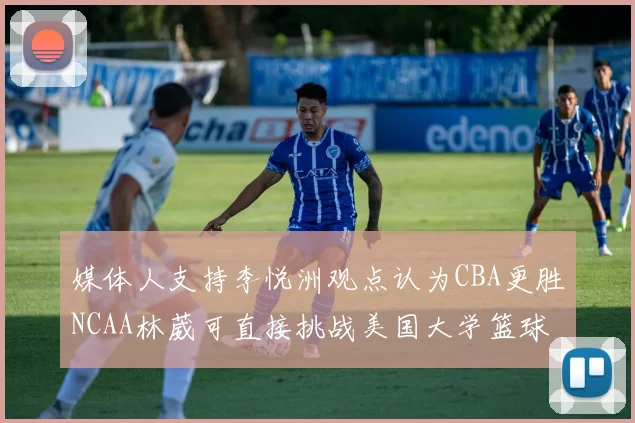 媒体人支持李悦洲观点认为CBA更胜NCAA林葳可直接挑战美国大学篮球