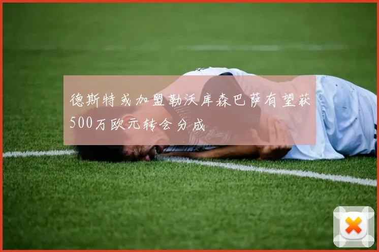 德斯特或加盟勒沃库森巴萨有望获500万欧元转会分成