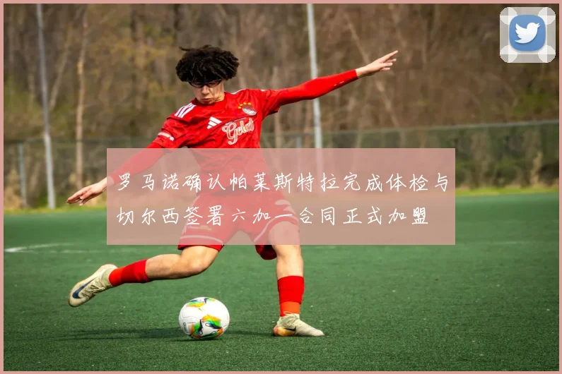罗马诺确认帕莱斯特拉完成体检与切尔西签署六加一合同正式加盟