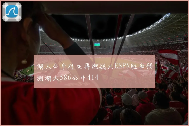 湖人公牛对决再燃战火ESPN胜率预测湖人586公牛414