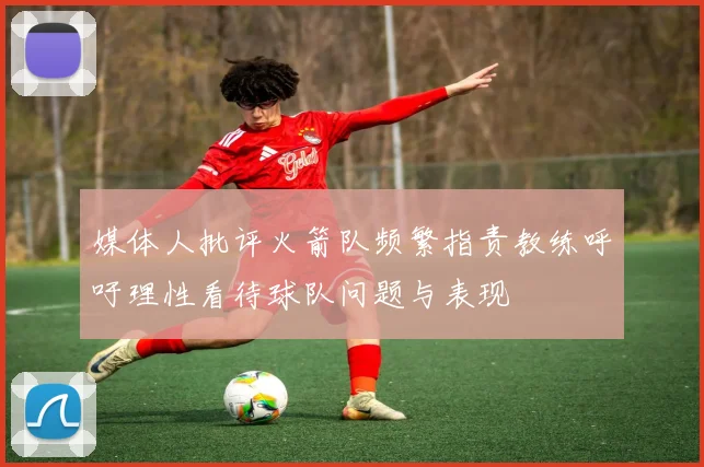 媒体人批评火箭队频繁指责教练呼吁理性看待球队问题与表现