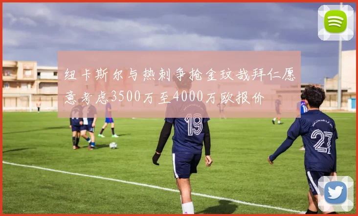 纽卡斯尔与热刺争抢金玟哉拜仁愿意考虑3500万至4000万欧报价