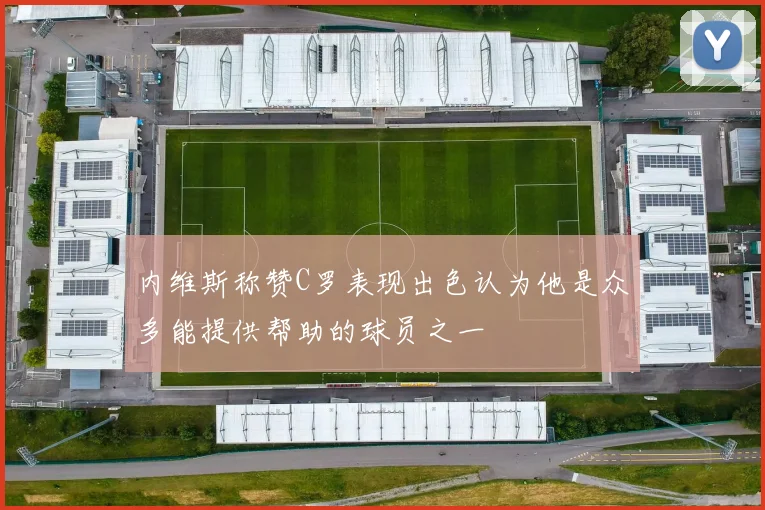 内维斯称赞C罗表现出色认为他是众多能提供帮助的球员之一